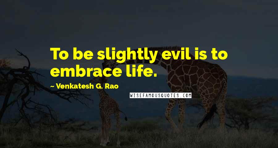 Venkatesh G. Rao Quotes: To be slightly evil is to embrace life.