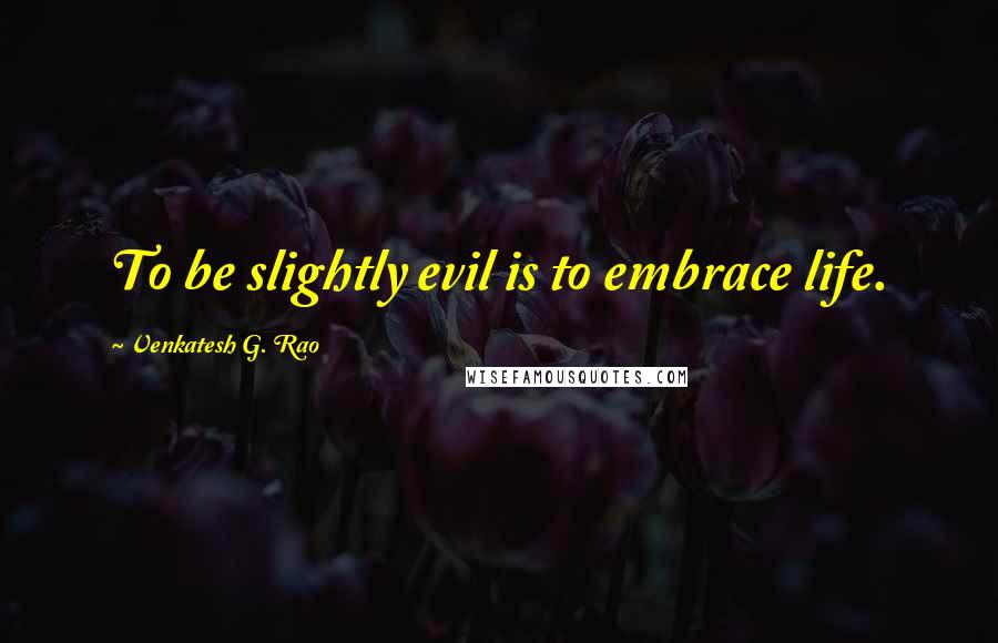 Venkatesh G. Rao Quotes: To be slightly evil is to embrace life.