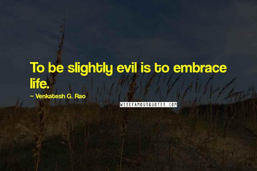 Venkatesh G. Rao Quotes: To be slightly evil is to embrace life.