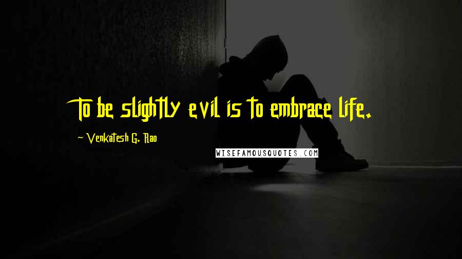 Venkatesh G. Rao Quotes: To be slightly evil is to embrace life.