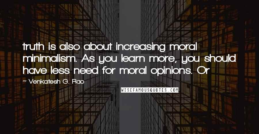 Venkatesh G. Rao Quotes: truth is also about increasing moral minimalism. As you learn more, you should have less need for moral opinions. Or