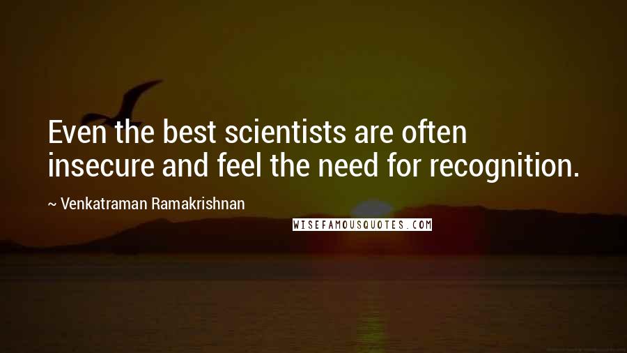 Venkatraman Ramakrishnan Quotes: Even the best scientists are often insecure and feel the need for recognition.