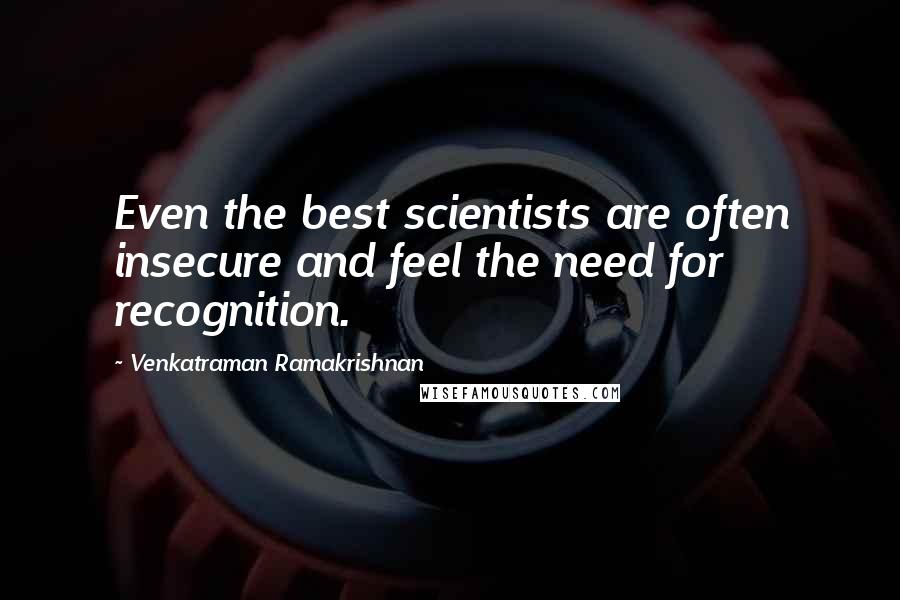 Venkatraman Ramakrishnan Quotes: Even the best scientists are often insecure and feel the need for recognition.