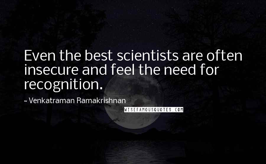 Venkatraman Ramakrishnan Quotes: Even the best scientists are often insecure and feel the need for recognition.