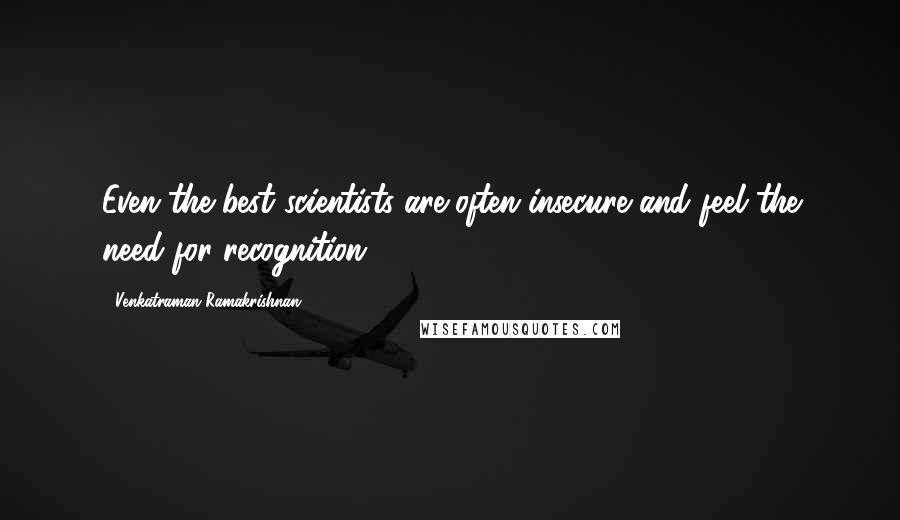 Venkatraman Ramakrishnan Quotes: Even the best scientists are often insecure and feel the need for recognition.