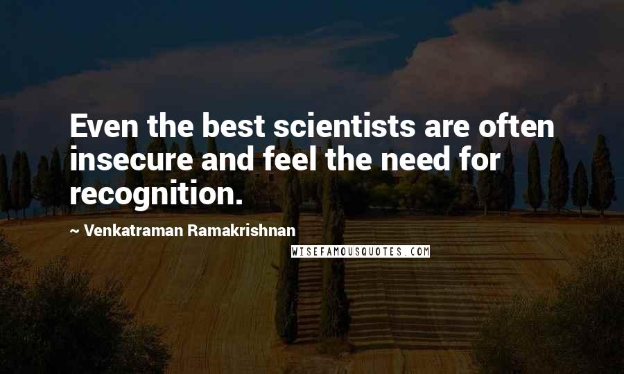 Venkatraman Ramakrishnan Quotes: Even the best scientists are often insecure and feel the need for recognition.