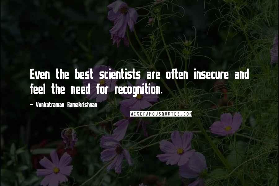 Venkatraman Ramakrishnan Quotes: Even the best scientists are often insecure and feel the need for recognition.