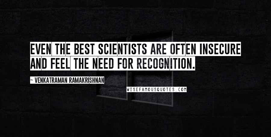 Venkatraman Ramakrishnan Quotes: Even the best scientists are often insecure and feel the need for recognition.