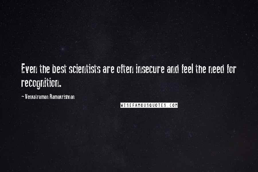 Venkatraman Ramakrishnan Quotes: Even the best scientists are often insecure and feel the need for recognition.