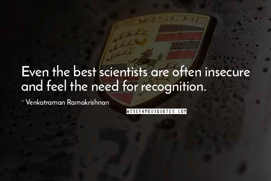 Venkatraman Ramakrishnan Quotes: Even the best scientists are often insecure and feel the need for recognition.