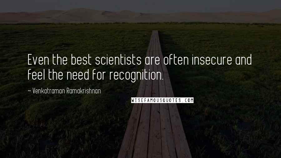 Venkatraman Ramakrishnan Quotes: Even the best scientists are often insecure and feel the need for recognition.