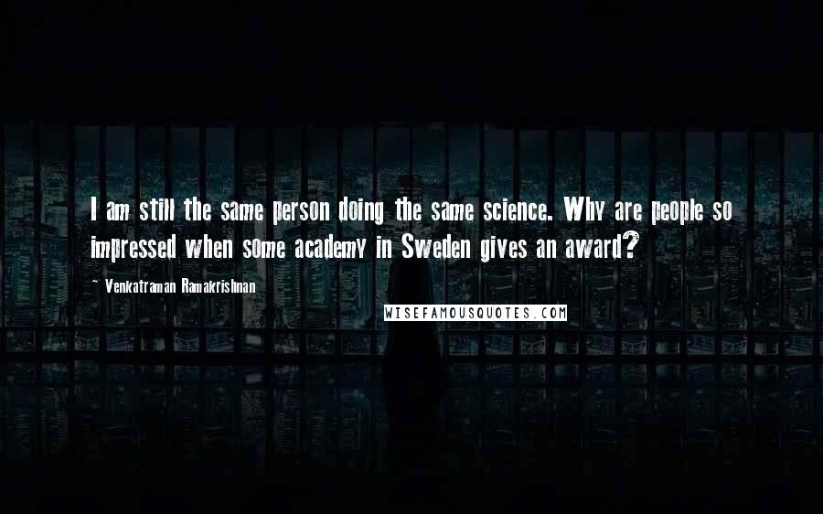 Venkatraman Ramakrishnan Quotes: I am still the same person doing the same science. Why are people so impressed when some academy in Sweden gives an award?