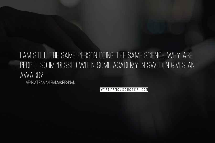 Venkatraman Ramakrishnan Quotes: I am still the same person doing the same science. Why are people so impressed when some academy in Sweden gives an award?