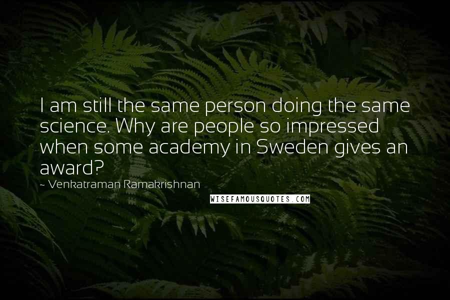 Venkatraman Ramakrishnan Quotes: I am still the same person doing the same science. Why are people so impressed when some academy in Sweden gives an award?