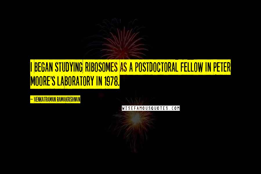 Venkatraman Ramakrishnan Quotes: I began studying ribosomes as a postdoctoral fellow in Peter Moore's laboratory in 1978.