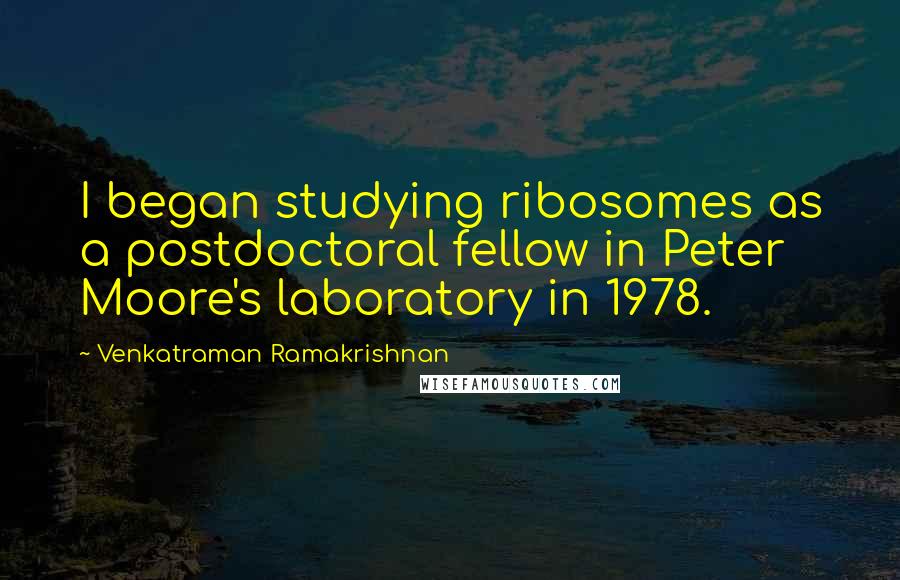 Venkatraman Ramakrishnan Quotes: I began studying ribosomes as a postdoctoral fellow in Peter Moore's laboratory in 1978.