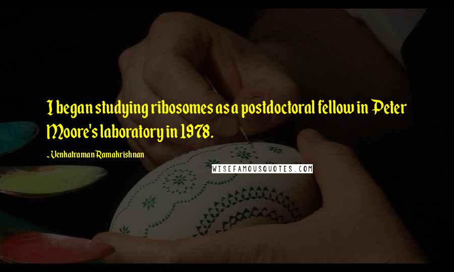 Venkatraman Ramakrishnan Quotes: I began studying ribosomes as a postdoctoral fellow in Peter Moore's laboratory in 1978.