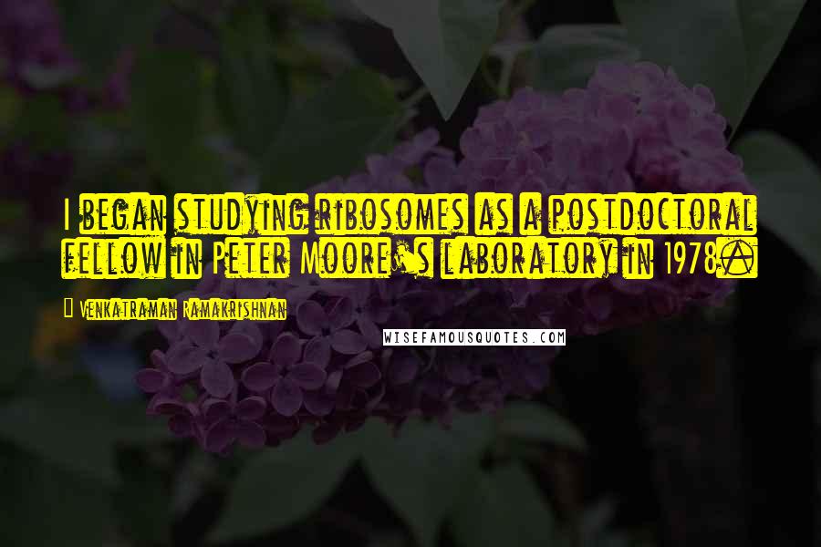 Venkatraman Ramakrishnan Quotes: I began studying ribosomes as a postdoctoral fellow in Peter Moore's laboratory in 1978.