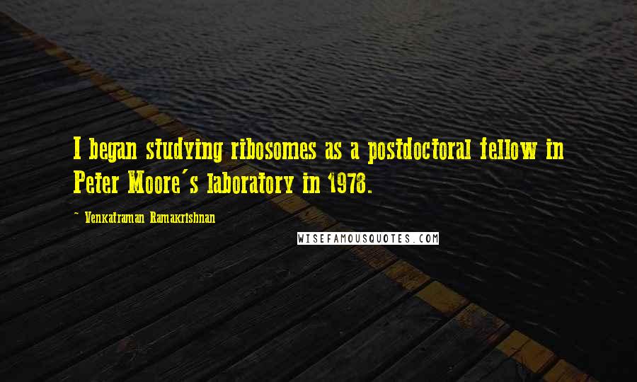 Venkatraman Ramakrishnan Quotes: I began studying ribosomes as a postdoctoral fellow in Peter Moore's laboratory in 1978.