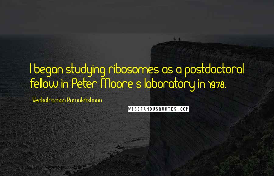 Venkatraman Ramakrishnan Quotes: I began studying ribosomes as a postdoctoral fellow in Peter Moore's laboratory in 1978.