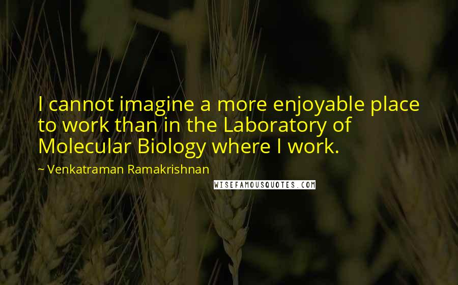 Venkatraman Ramakrishnan Quotes: I cannot imagine a more enjoyable place to work than in the Laboratory of Molecular Biology where I work.