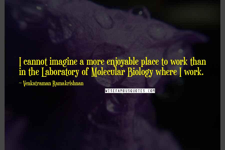 Venkatraman Ramakrishnan Quotes: I cannot imagine a more enjoyable place to work than in the Laboratory of Molecular Biology where I work.