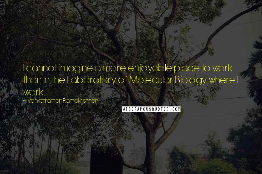 Venkatraman Ramakrishnan Quotes: I cannot imagine a more enjoyable place to work than in the Laboratory of Molecular Biology where I work.