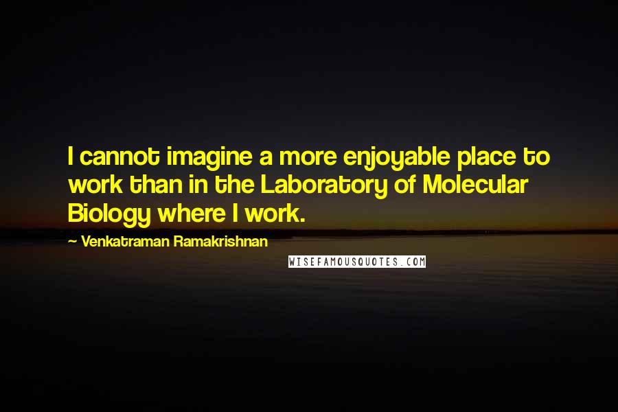 Venkatraman Ramakrishnan Quotes: I cannot imagine a more enjoyable place to work than in the Laboratory of Molecular Biology where I work.