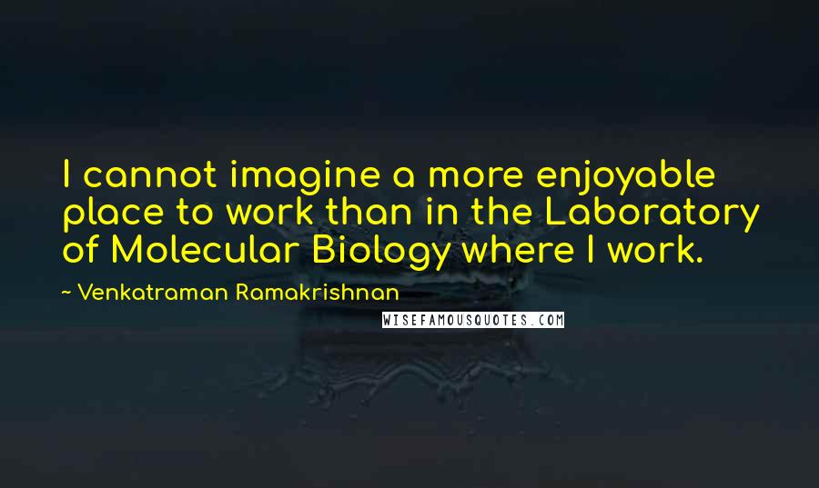 Venkatraman Ramakrishnan Quotes: I cannot imagine a more enjoyable place to work than in the Laboratory of Molecular Biology where I work.
