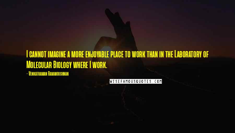 Venkatraman Ramakrishnan Quotes: I cannot imagine a more enjoyable place to work than in the Laboratory of Molecular Biology where I work.