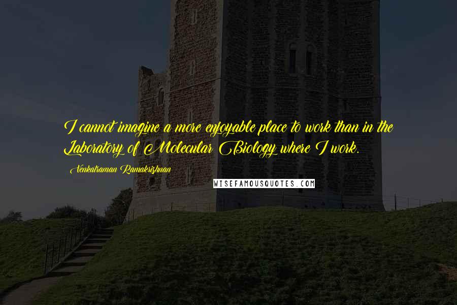 Venkatraman Ramakrishnan Quotes: I cannot imagine a more enjoyable place to work than in the Laboratory of Molecular Biology where I work.