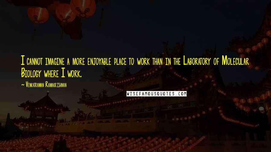 Venkatraman Ramakrishnan Quotes: I cannot imagine a more enjoyable place to work than in the Laboratory of Molecular Biology where I work.