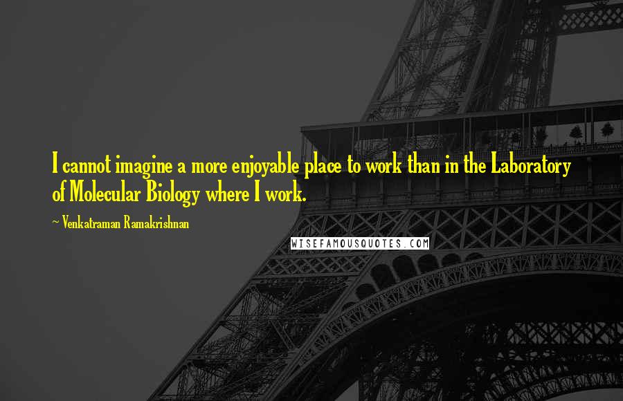 Venkatraman Ramakrishnan Quotes: I cannot imagine a more enjoyable place to work than in the Laboratory of Molecular Biology where I work.