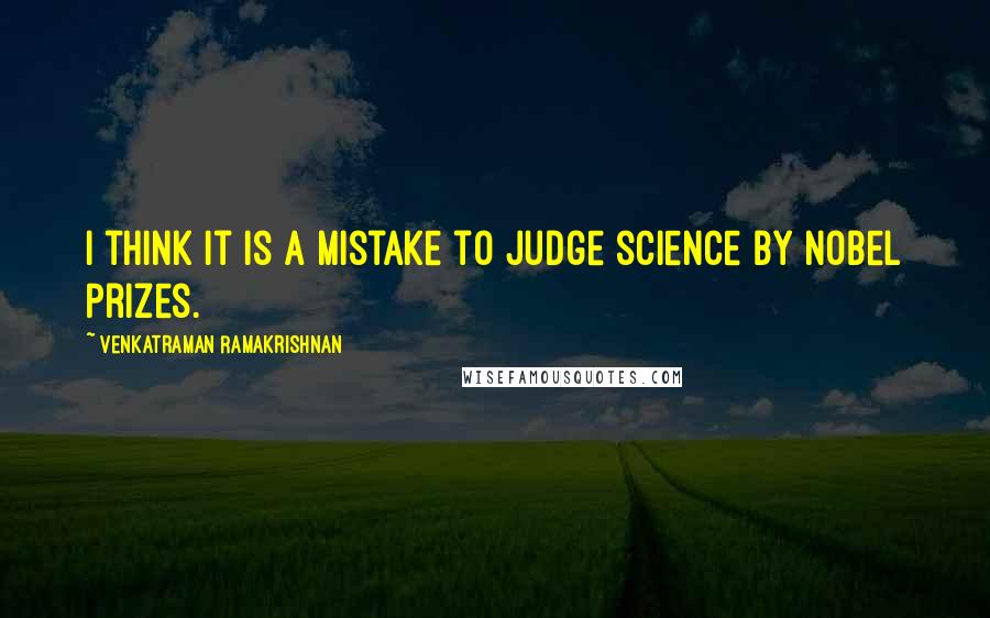 Venkatraman Ramakrishnan Quotes: I think it is a mistake to judge science by Nobel Prizes.