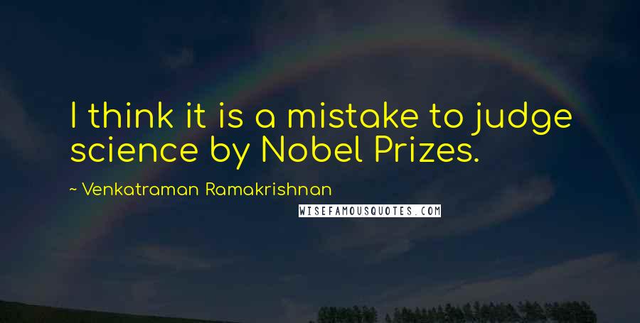 Venkatraman Ramakrishnan Quotes: I think it is a mistake to judge science by Nobel Prizes.