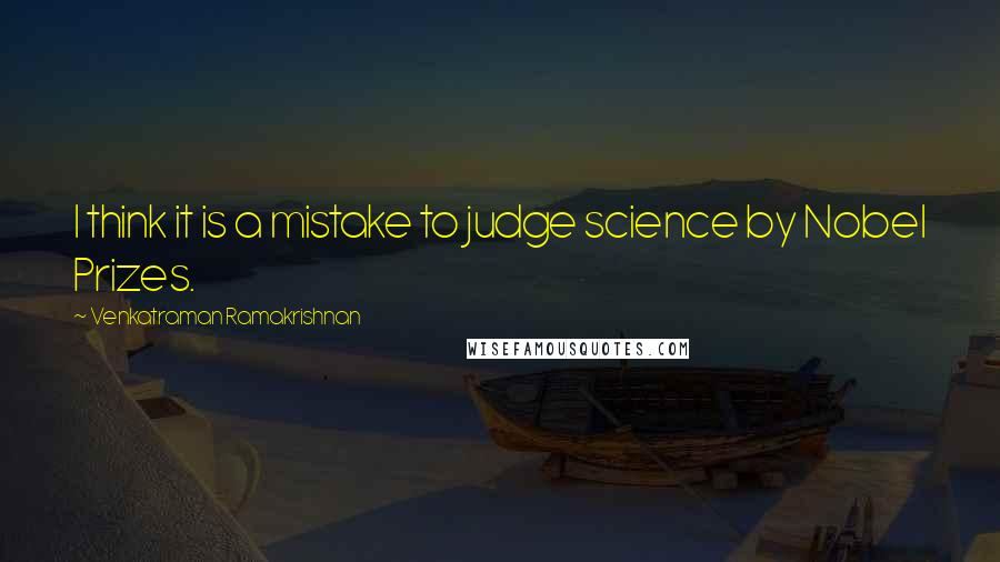 Venkatraman Ramakrishnan Quotes: I think it is a mistake to judge science by Nobel Prizes.