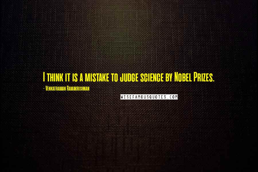 Venkatraman Ramakrishnan Quotes: I think it is a mistake to judge science by Nobel Prizes.