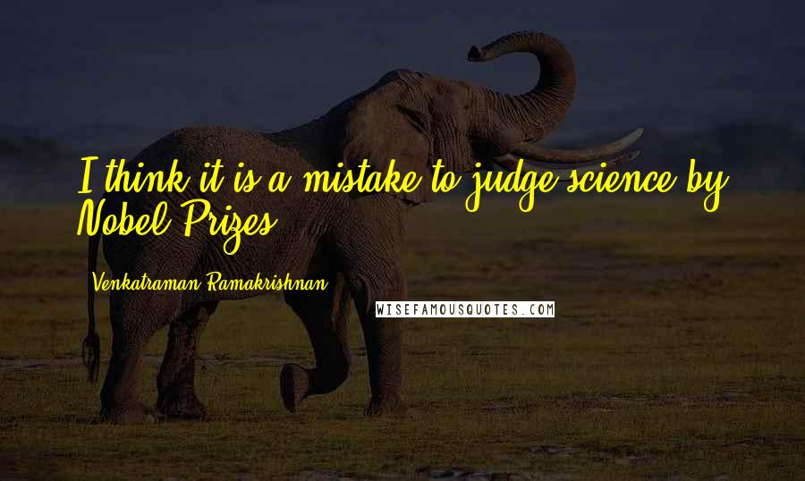 Venkatraman Ramakrishnan Quotes: I think it is a mistake to judge science by Nobel Prizes.