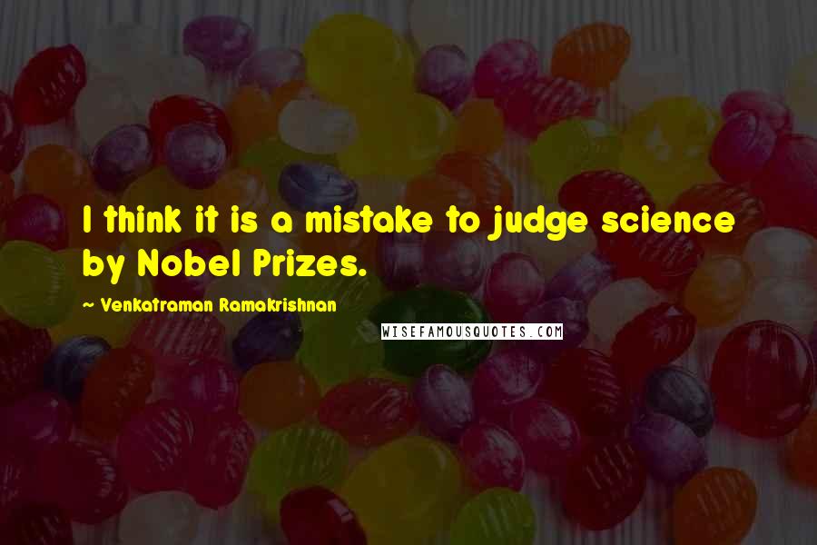 Venkatraman Ramakrishnan Quotes: I think it is a mistake to judge science by Nobel Prizes.