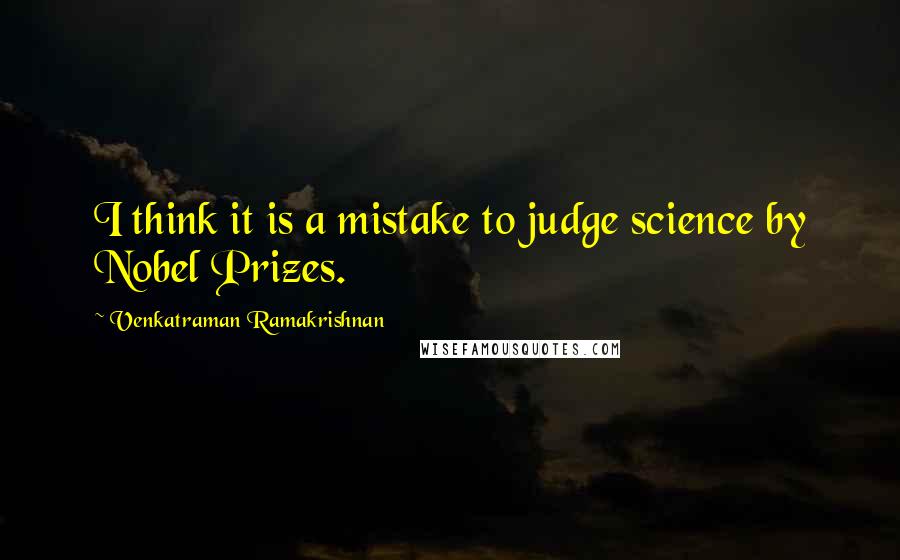 Venkatraman Ramakrishnan Quotes: I think it is a mistake to judge science by Nobel Prizes.