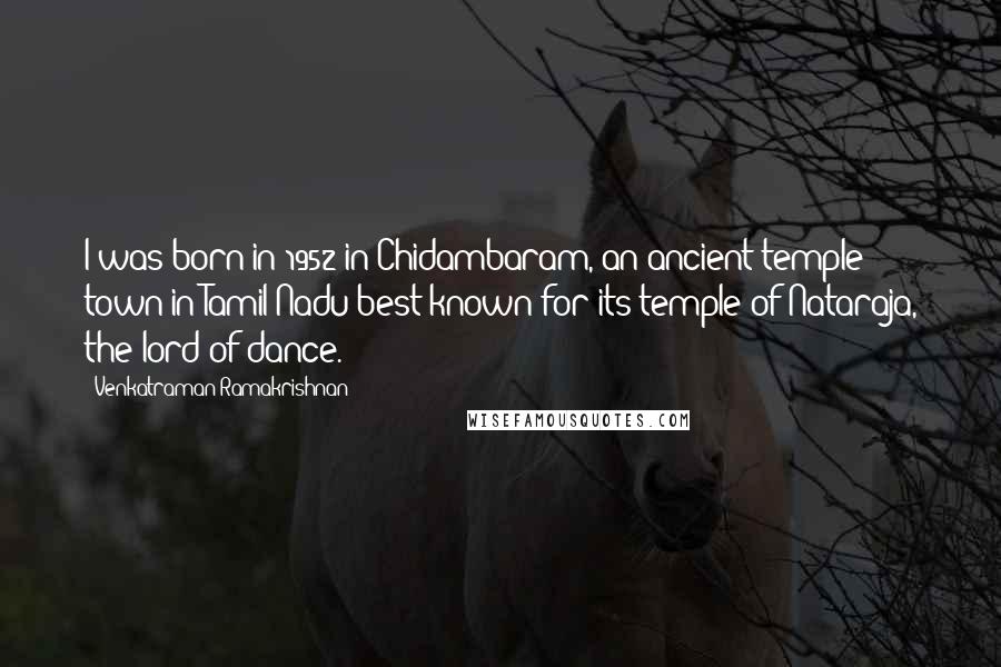 Venkatraman Ramakrishnan Quotes: I was born in 1952 in Chidambaram, an ancient temple town in Tamil Nadu best known for its temple of Nataraja, the lord of dance.