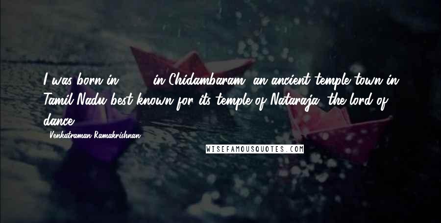 Venkatraman Ramakrishnan Quotes: I was born in 1952 in Chidambaram, an ancient temple town in Tamil Nadu best known for its temple of Nataraja, the lord of dance.