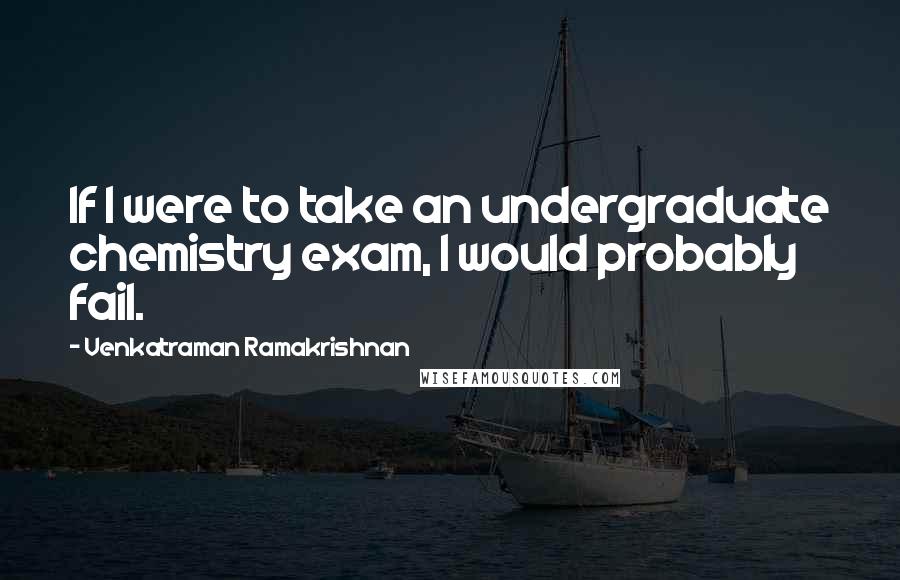 Venkatraman Ramakrishnan Quotes: If I were to take an undergraduate chemistry exam, I would probably fail.