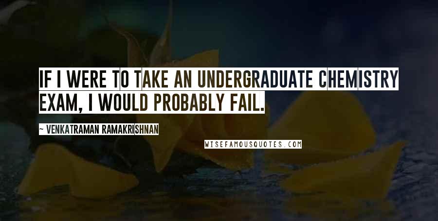 Venkatraman Ramakrishnan Quotes: If I were to take an undergraduate chemistry exam, I would probably fail.