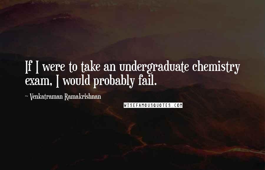 Venkatraman Ramakrishnan Quotes: If I were to take an undergraduate chemistry exam, I would probably fail.