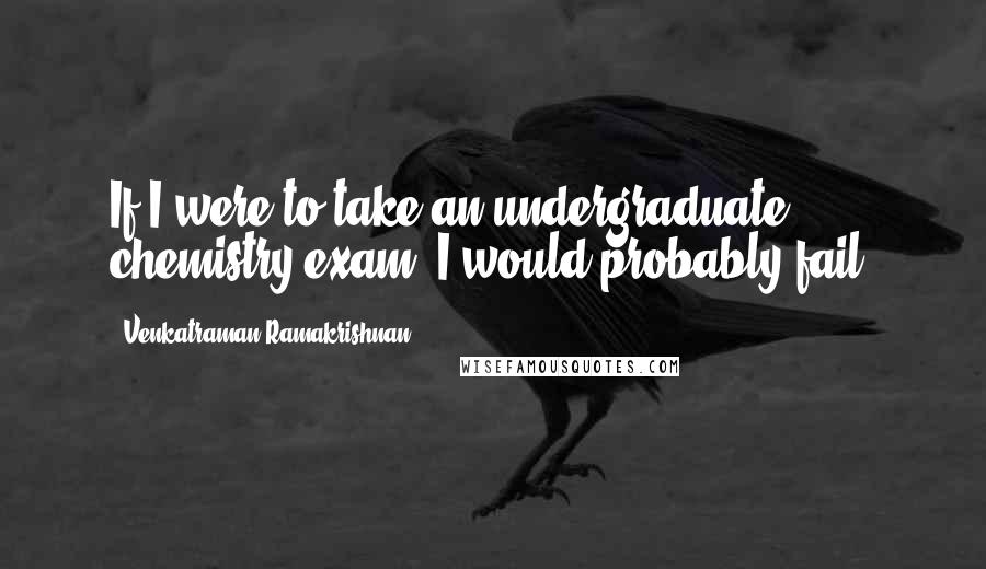 Venkatraman Ramakrishnan Quotes: If I were to take an undergraduate chemistry exam, I would probably fail.