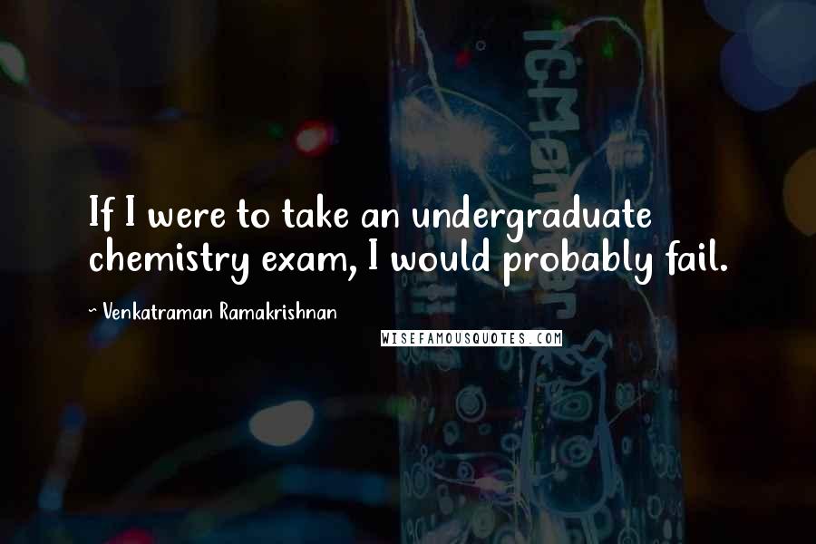 Venkatraman Ramakrishnan Quotes: If I were to take an undergraduate chemistry exam, I would probably fail.