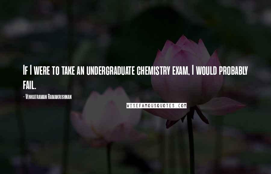 Venkatraman Ramakrishnan Quotes: If I were to take an undergraduate chemistry exam, I would probably fail.