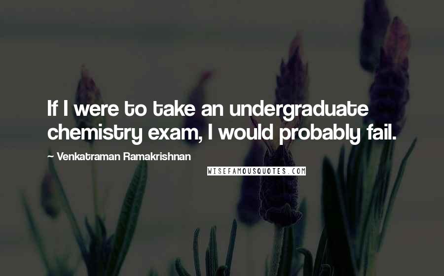 Venkatraman Ramakrishnan Quotes: If I were to take an undergraduate chemistry exam, I would probably fail.