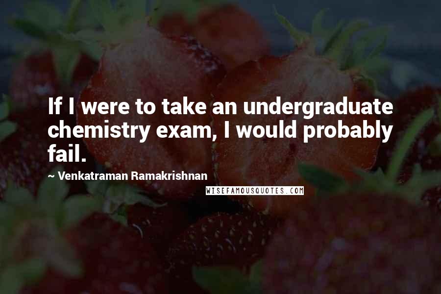 Venkatraman Ramakrishnan Quotes: If I were to take an undergraduate chemistry exam, I would probably fail.